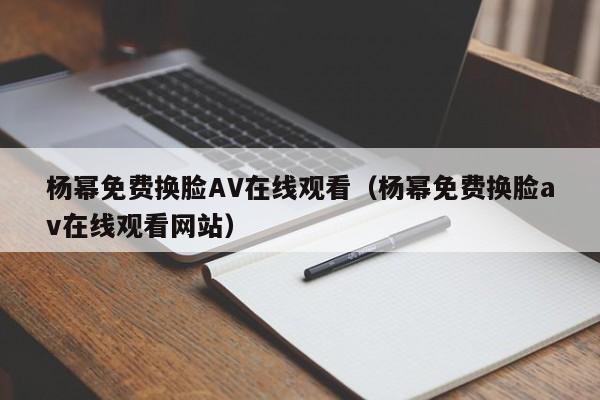 杨幂免费换脸AV在线观看(杨幂免费换脸av在线观看网站)