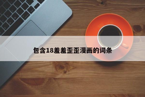 包含18羞羞歪歪漫画的词条