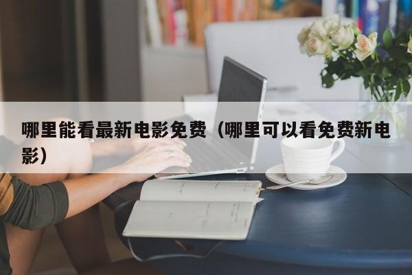 哪里能看最新电影免费(哪里可以看免费新电影)