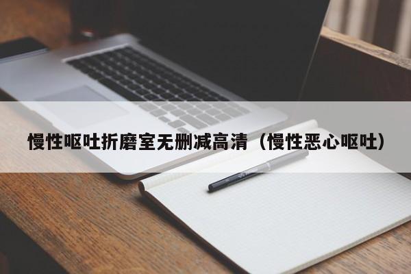 慢性呕吐折磨室无删减高清(慢性恶心呕吐)