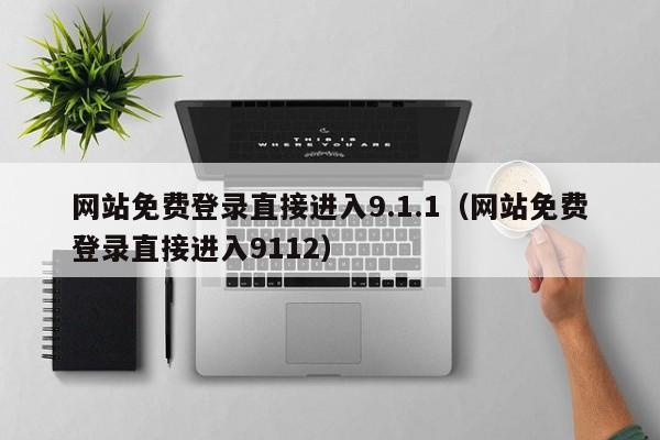 网站免费登录直接进入9.1.1(网站免费登录直接进入9112)