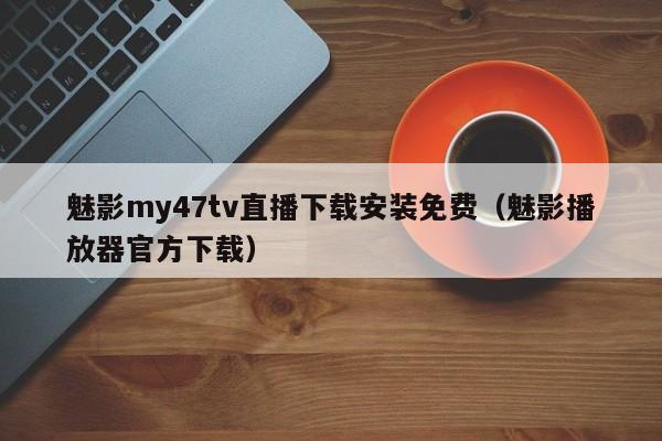 魅影my47tv直播下载安装免费(魅影播放器官方下载)