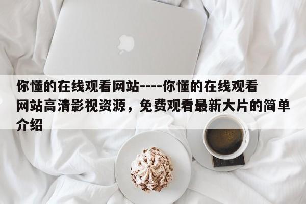 你懂的在线观看网站----你懂的在线观看网站高清影视资源,免费观看最新大片的简单介绍