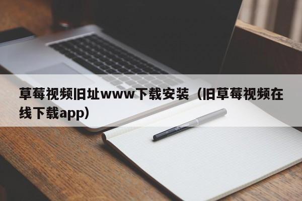 草莓视频旧址www下载安装(旧草莓视频在线下载app)