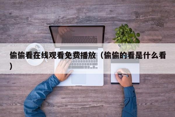 偷偷看在线观看免费播放(偷偷的看是什么看)