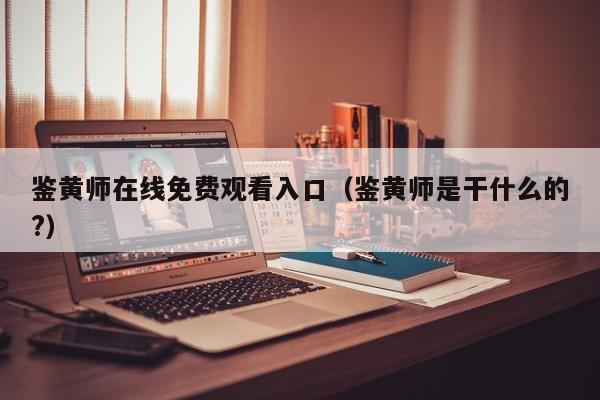 鉴黄师在线免费观看入口(鉴黄师是干什么的?)