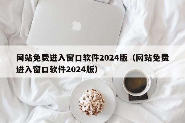 网站免费进入窗口软件2024版(网站免费进入窗口软件2024版)
