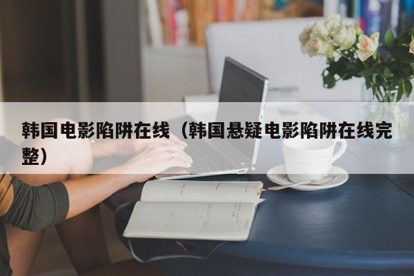 韩国电影陷阱在线(韩国悬疑电影陷阱在线完整)
