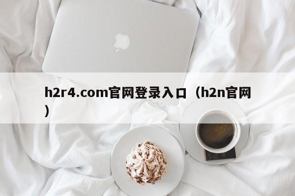 h2r4.com官网登录入口(h2n官网)