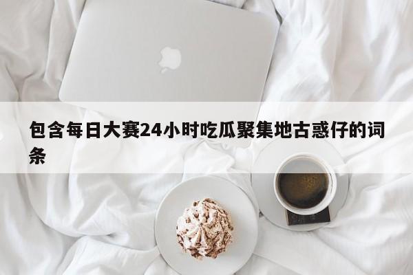 包含每日大赛24小时吃瓜聚集地古惑仔的词条