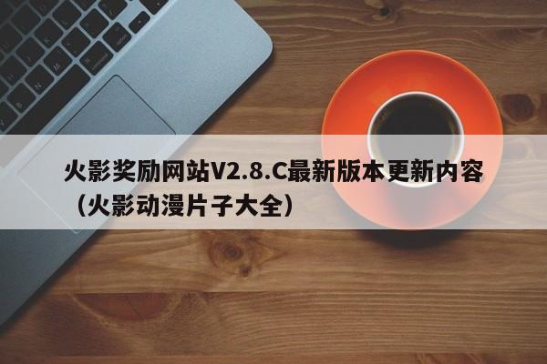火影奖励网站V2.8.C最新版本更新内容(火影动漫片子大全)