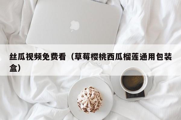 丝瓜视频免费看(草莓樱桃西瓜榴莲通用包装盒)