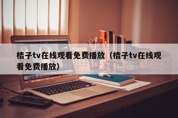 桔子tv在线观看免费播放(桔子tv在线观看免费播放)
