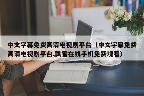 中文字幕免费高清电视剧平台(中文字幕免费高清电视剧平台,飘雪在线手机免费观看)