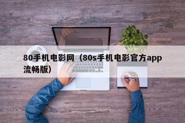 80手机电影网(80s手机电影官方app流畅版)