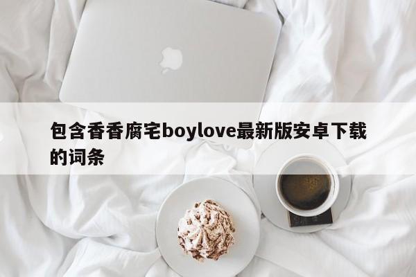 包含香香腐宅boylove最新版安卓下载的词条