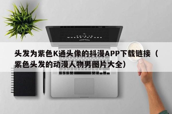 头发为紫色K通头像的抖漫APP下载链接(紫色头发的动漫人物男图片大全)