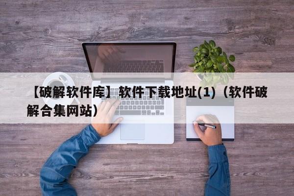 【破解软件库】软件下载地址(1)(软件破解合集网站)