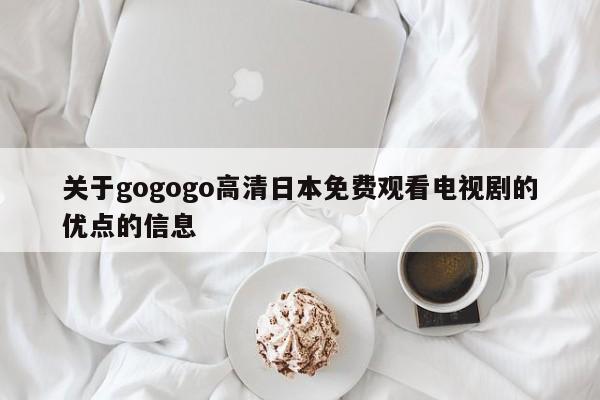 关于gogogo高清日本免费观看电视剧的优点的信息