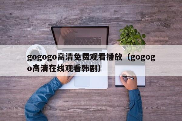 gogogo高清免费观看播放(gogogo高清在线观看韩剧)