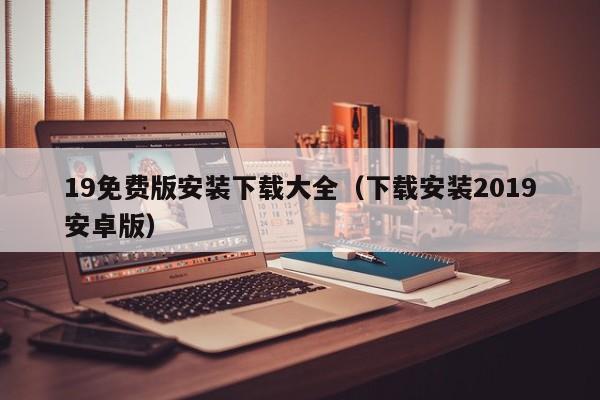 19免费版安装下载大全(下载安装2019安卓版)