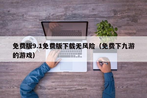 免费版9.1免费版下载无风险(免费下九游的游戏)