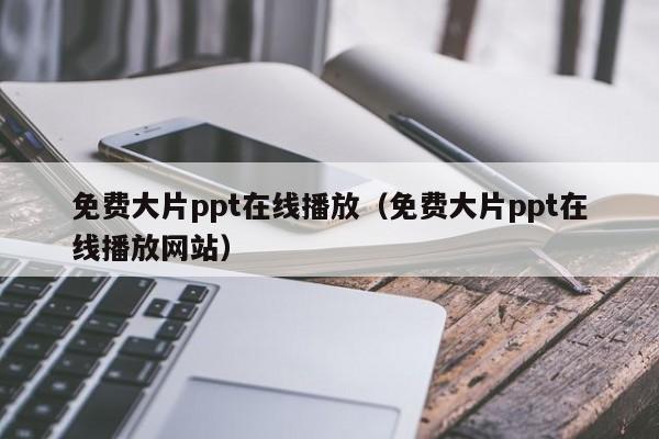 免费大片ppt在线播放(免费大片ppt在线播放网站)