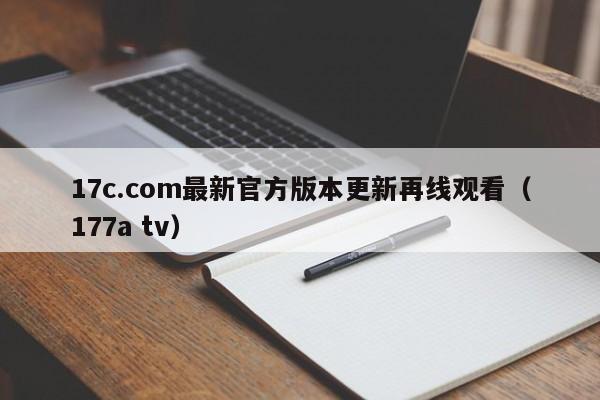 17c.com最新官方版本更新再线观看(177a tv)