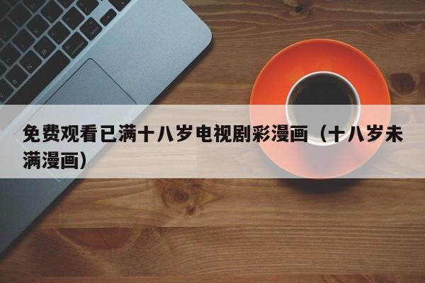免费观看已满十八岁电视剧彩漫画(十八岁未满漫画)