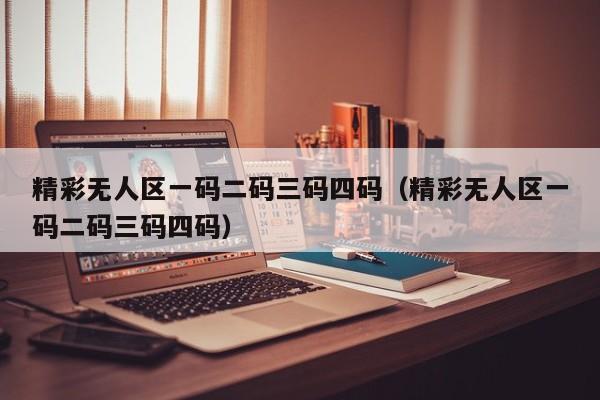 精彩无人区一码二码三码四码(精彩无人区一码二码三码四码)