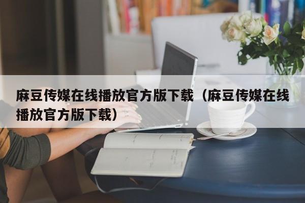 麻豆传媒在线播放官方版下载(麻豆传媒在线播放官方版下载)