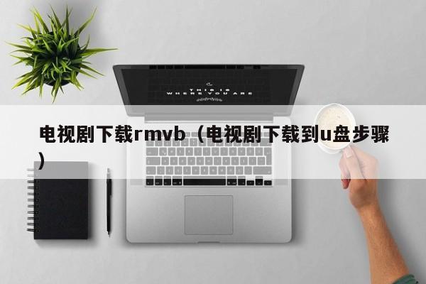电视剧下载rmvb(电视剧下载到u盘步骤)