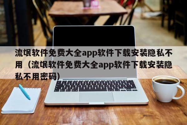 流氓软件免费大全app软件下载安装隐私不用(流氓软件免费大全app软件下载安装隐私不用密码)