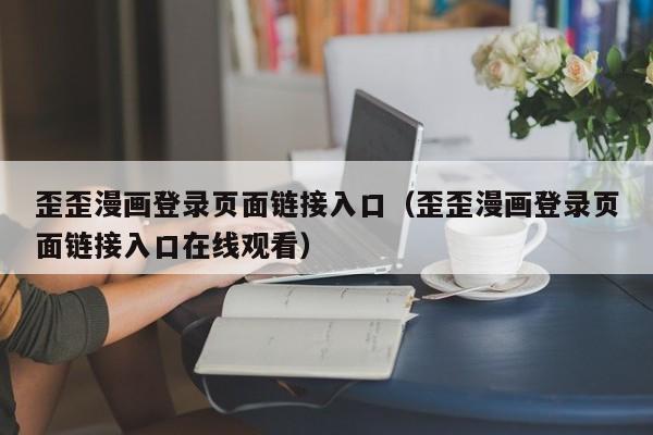 歪歪漫画登录页面链接入口(歪歪漫画登录页面链接入口在线观看)