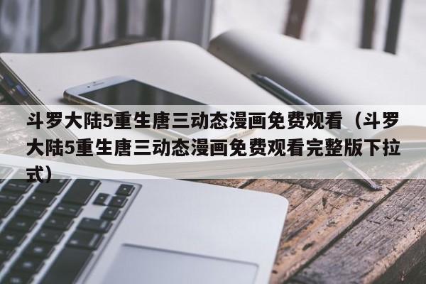 斗罗大陆5重生唐三动态漫画免费观看(斗罗大陆5重生唐三动态漫画免费观看完整版下拉式)