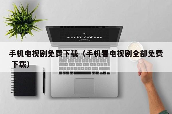 手机电视剧免费下载(手机看电视剧全部免费 下载)
