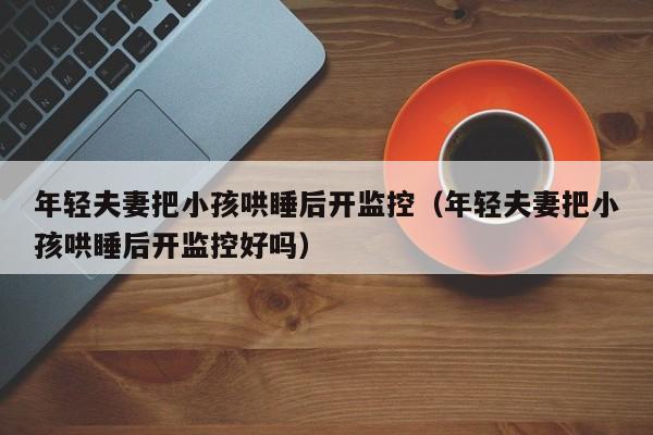 年轻夫妻把小孩哄睡后开监控(年轻夫妻把小孩哄睡后开监控好吗)