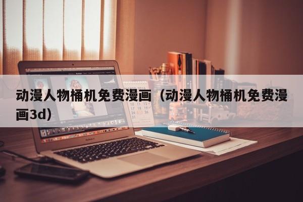 动漫人物桶机免费漫画(动漫人物桶机免费漫画3d)