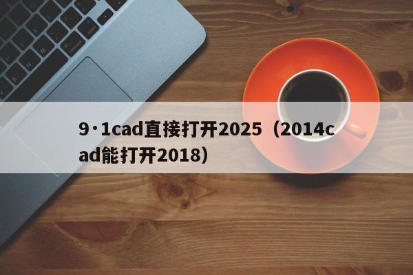 9·1cad直接打开2025(2014cad能打开2018)
