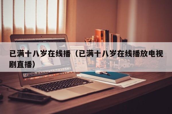 已满十八岁在线播(已满十八岁在线播放电视剧直播)