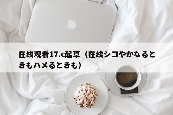 在线观看17.c起草(在线シコやかなるときもハメるときも)