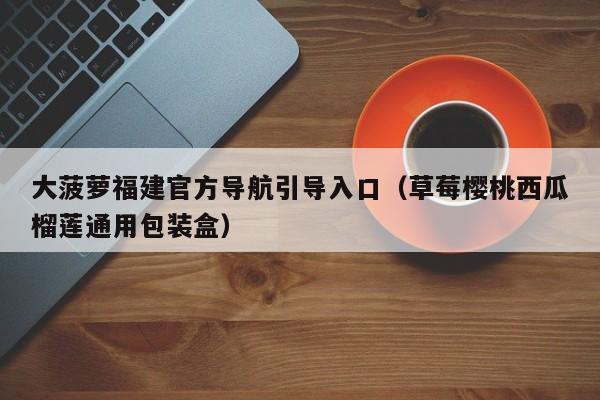 大菠萝福建官方导航引导入口(草莓樱桃西瓜榴莲通用包装盒)