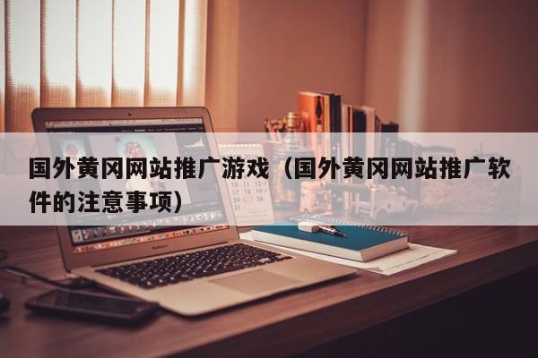 国外黄冈网站推广游戏(国外黄冈网站推广软件的注意事项)