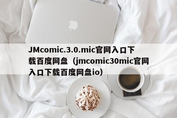 JMcomic.3.0.mic官网入口下载百度网盘(jmcomic30mic官网入口下载百度网盘io)