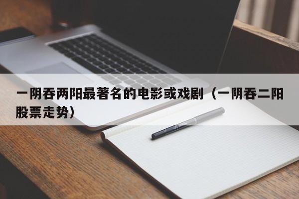 一阴吞两阳最著名的电影或戏剧(一阴吞二阳股票走势)