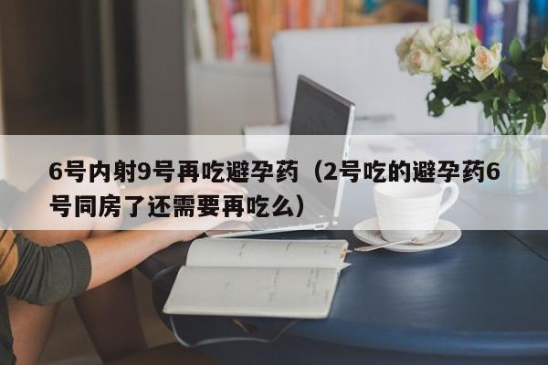 6号内射9号再吃避孕药(2号吃的避孕药6号同房了还需要再吃么)