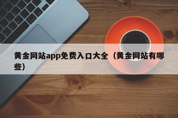 黄金网站app免费入口大全(黄金网站有哪些)