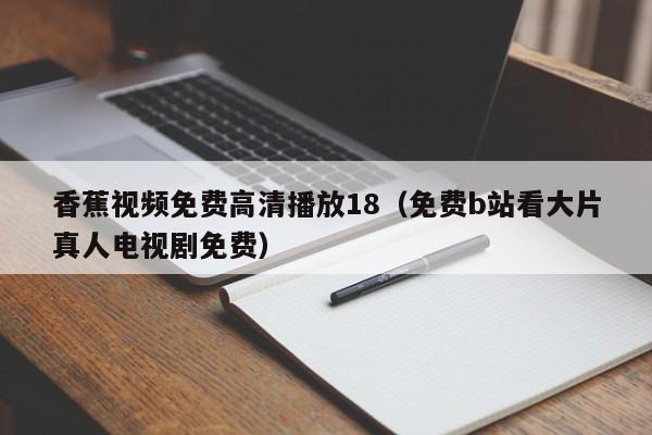 香蕉视频免费高清播放18(免费b站看大片真人电视剧免费)