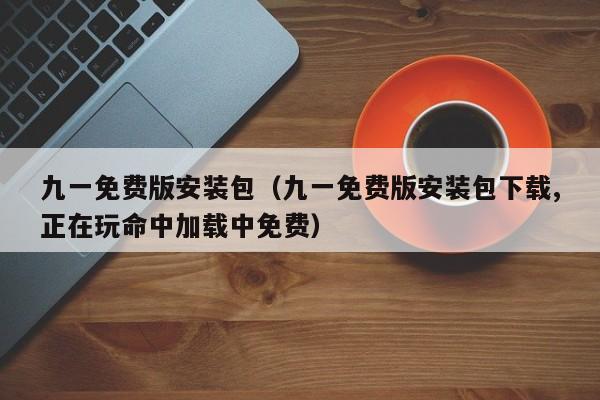 九一免费版安装包(九一免费版安装包下载,正在玩命中加载中免费)