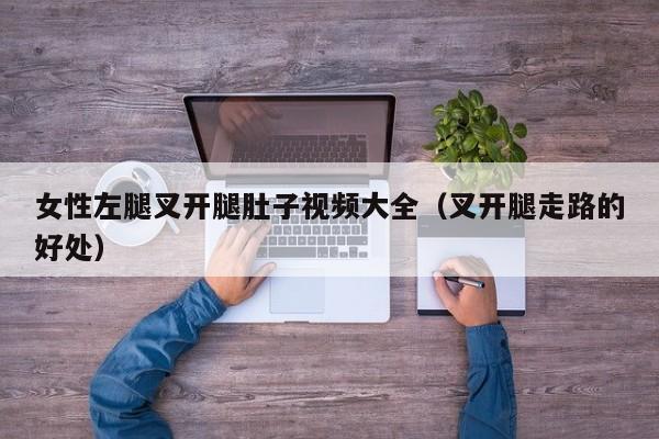 女性左腿叉开腿肚子视频大全(叉开腿走路的好处)